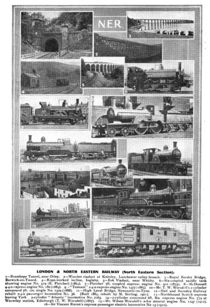 LONDON & NORTH EASTERN RAILWAY (North Eastern Section).
1—Bramhope Tunnel, near Otley.
2—Wooden viaduct at Knitsley, Lanchester valley branch.
3—Royal Border Bridge, Berwick-on-Tweed.
4—Rope-worked incline, Ingleby.
5—Esk Viaduct, near Whitby.
6—Six-coupled saddle tank shunting engine No. 519 (E. Fletcher) (1864).
7—Fletcher 7 ft. coupled express engine No. 910 (1875).
8—McDonnell 4-4-0 express engine No. 180 (1884).
9—“Tennant” 2-4-0 express engine No. 1477 (1888).
10—Mr. T. W. Worsdell’s 2-cylinder compound 4 ft. 8 in. single No. 1329 (1888).
11—High Level Bridge, Newcastle-on-Tyne.
12—Hull and Barnsley Railway rebuilt 2-4-0 passenger locomotive No. 36 (Built 1885, rebuilt by M. Stirling, 1901).
13—Northbound Scotch express leaving York.
14—3-cylinder “Atlantic” locomotive No. 2163.
15—4-cylinder compound 6 ft. 8 in. express engine No. 779 at Waverley station, Edinburgh (T. W. Worsdell) (1887).
16—Mr. Wilson Worsdell’s 0-8-0 mineral engine No. 1247 (1912).
17—Sir Vincent Raven’s express passenger electric locomotive No. 13 (1922).